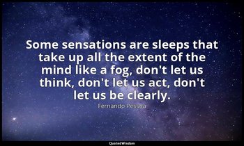 Some sensations are sleeps that take up all the extent of the mind like a fog, d — Fernando Pessoa