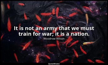 It is not an army that we must train for war; it is a nation. — Woodrow Wilson