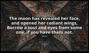 The moon has revealed her face, and opened her radiant wings, Borrow a soul and  — Rumi