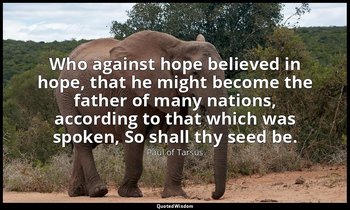Who against hope believed in hope, that he might become the father of many natio — Paul of Tarsus
