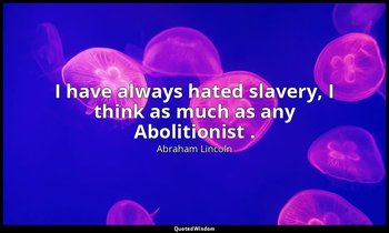 I have always hated slavery, I think as much as any Abolitionist . — Abraham Lincoln