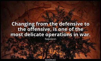 Changing from the defensive to the offensive, is one of the most delicate operat — Napoleon