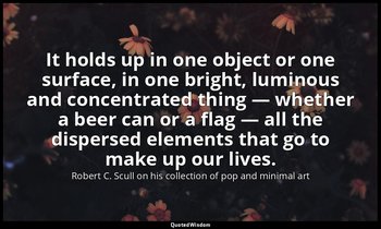 It holds up in one object or one surface, in one bright, luminous and concentrat — Robert C. Scull on his collection of pop and minimal art