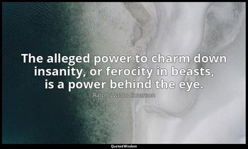 The alleged power to charm down insanity, or ferocity in beasts, is a power behi — Ralph Waldo Emerson