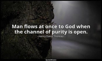 Man flows at once to God when the channel of purity is open. — Henry David Thoreau
