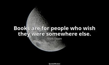 Books are for people who wish they were somewhere else. — Mark Twain