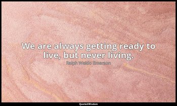 We are always getting ready to live, but never living. — Ralph Waldo Emerson