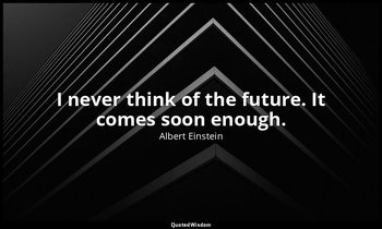 I never think of the future. It comes soon enough. — Albert Einstein