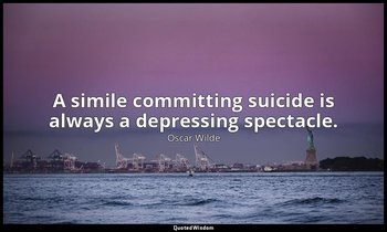 A simile committing suicide is always a depressing spectacle. — Oscar Wilde