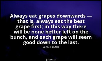 Always eat grapes downwards — that is, always eat the best grape first; in this  — Samuel Butler