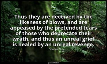 Thus they are deceived by the likeness of blows, and are appeased by the pretend — Seneca