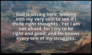 God is sitting here, looking into my very soul to see if I think right thoughts  — Emily Dickinson