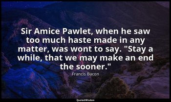 Sir Amice Pawlet, when he saw too much haste made in any matter, was wont to say — Francis Bacon