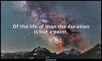 Of the life of man the duration is but a point. — Marcus Aurelius