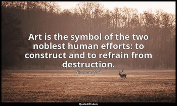 Art is the symbol of the two noblest human efforts: to construct and to refrain  — Simone Weil