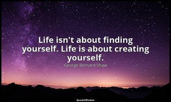 Life isn't about finding yourself. Life is about creating yourself. — George Bernard Shaw