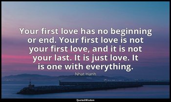 Your first love has no beginning or end. Your first love is not your first love, — Nhat Hanh