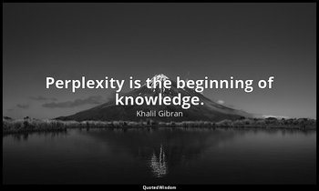Perplexity is the beginning of knowledge. — Khalil Gibran