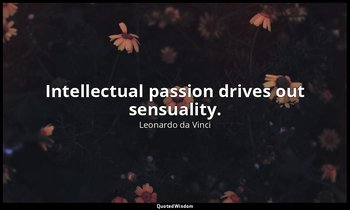 Intellectual passion drives out sensuality. — Leonardo da Vinci