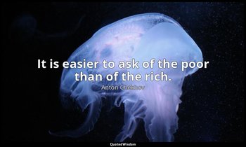 It is easier to ask of the poor than of the rich. — Anton Chekhov