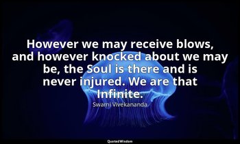 However we may receive blows, and however knocked about we may be, the Soul is t — Swami Vivekananda