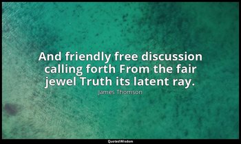 And friendly free discussion calling forth From the fair jewel Truth its latent  — James Thomson