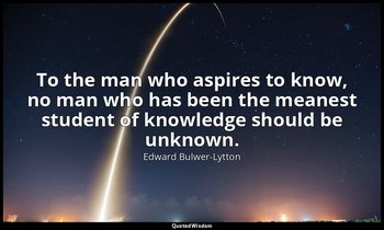 To the man who aspires to know, no man who has been the meanest student of knowl — Edward Bulwer-Lytton