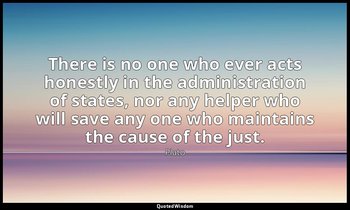 There is no one who ever acts honestly in the administration of states, nor any  — Plato