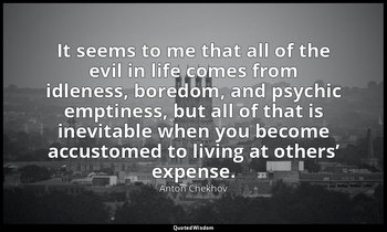 It seems to me that all of the evil in life comes from idleness, boredom, and ps — Anton Chekhov