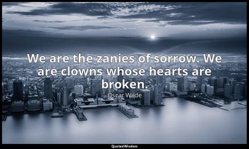 We are the zanies of sorrow. We are clowns whose hearts are broken. — Oscar Wilde