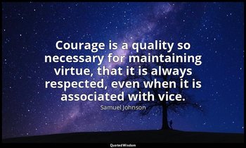 Courage is a quality so necessary for maintaining virtue, that it is always resp — Samuel Johnson