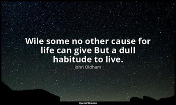 Wile some no other cause for life can give But a dull habitude to live. — John Oldham