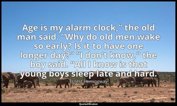 “Age is my alarm clock,” the old man said. “Why do old men wake so early? Is it  — Ernest Hemingway