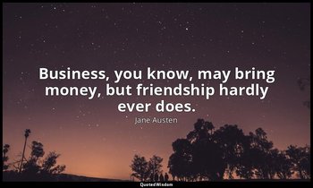 Business, you know, may bring money, but friendship hardly ever does. — Jane Austen