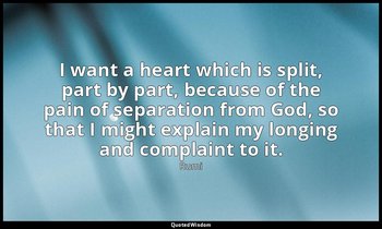 I want a heart which is split, part by part, because of the pain of separation f — Rumi
