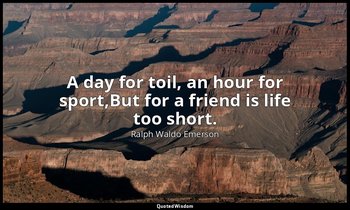 A day for toil, an hour for sport,But for a friend is life too short. — Ralph Waldo Emerson