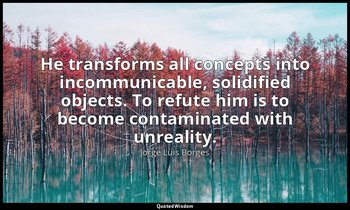 He transforms all concepts into incommunicable, solidified objects. To refute hi — Jorge Luis Borges