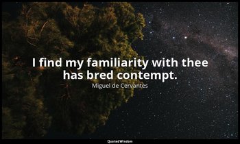 I find my familiarity with thee has bred contempt. — Miguel de Cervantes