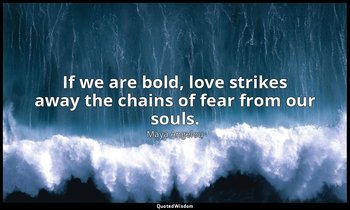 If we are bold, love strikes away the chains of fear from our souls. — Maya Angelou