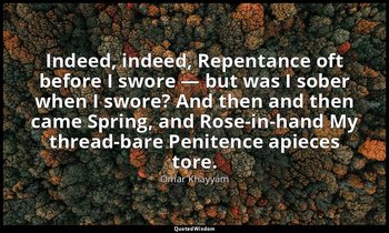 Indeed, indeed, Repentance oft before I swore — but was I sober when I swore? An — Omar Khayyám