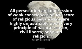 All persecution and oppression of weak consciences on the score of religious per — William Blackstone
