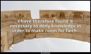 I have therefore found it necessary to deny knowledge in order to make room for  — Immanuel Kant