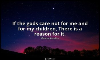 If the gods care not for me and for my children, There is a reason for it. — Marcus Aurelius