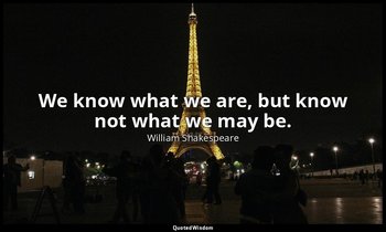 We know what we are, but know not what we may be. — William Shakespeare