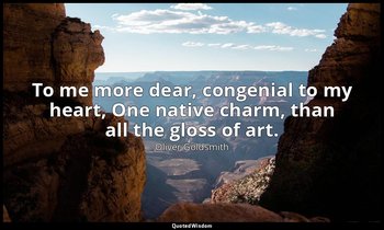 To me more dear, congenial to my heart, One native charm, than all the gloss of  — Oliver Goldsmith
