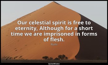 Our celestial spirit is free to eternity, Although for a short time we are impri — Rumi