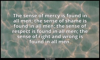 The sense of mercy is found in all men; the sense of shame is found in all men;  — Mencius