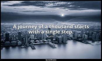 A journey of a thousand starts with a single step. — Laozi