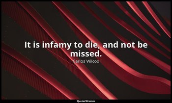 It is infamy to die, and not be missed. — Carlos Wilcox