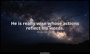 He is really wise whose actions reflect his words. — Alī ibn Abī Ṭālib